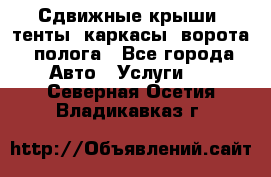 Сдвижные крыши, тенты, каркасы, ворота, полога - Все города Авто » Услуги   . Северная Осетия,Владикавказ г.